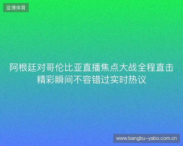 阿根廷对哥伦比亚直播焦点大战全程直击精彩瞬间不容错过实时热议